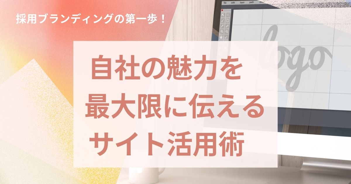 採用ブランディングの第一歩！自社の魅力を最大限に伝える採用サイト活用術