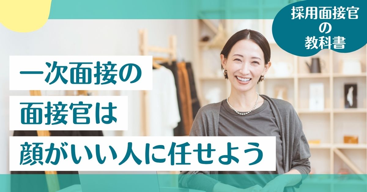 【採用面接官の教科書】一次面接の面接官は、“顔がいい人”に任せよう。